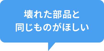 壊れた部品と同じものがほしい