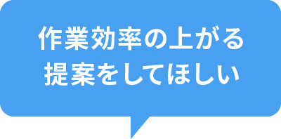 作業効率の上がる提案をしてほしい